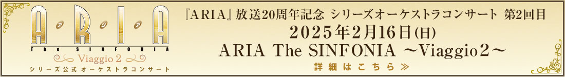 『ARIA』放送20周年記念 シリーズオーケストラコンサート第2回目 2025年2月16日（日） ARIA The SINFONIA ～Viaggio ２～