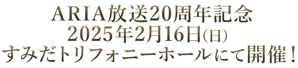 ARIA放送20周年記念2025年2月16日（日）すみだトリフォニーホールにて開催！